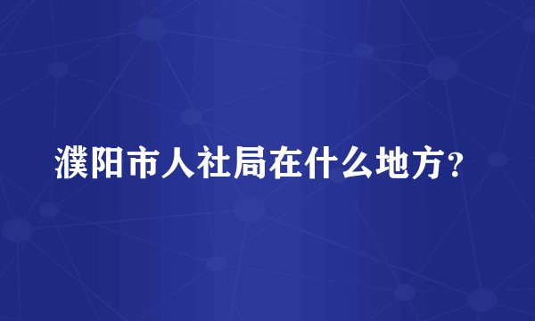 濮阳市人社局在什么地方？