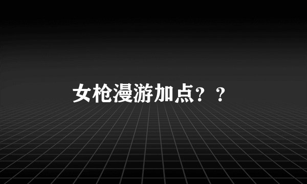 女枪漫游加点？？