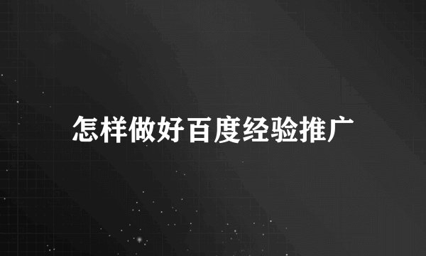 怎样做好百度经验推广