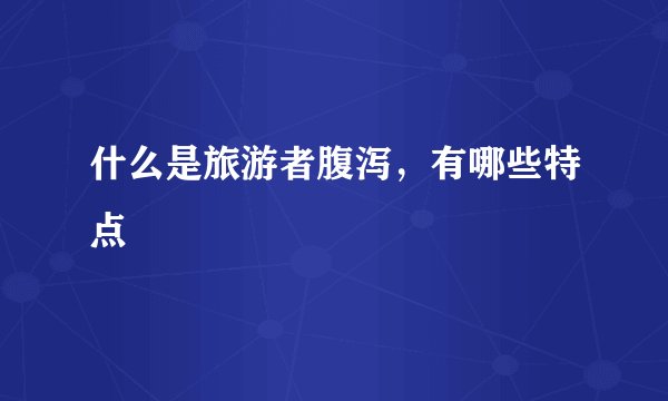 什么是旅游者腹泻，有哪些特点