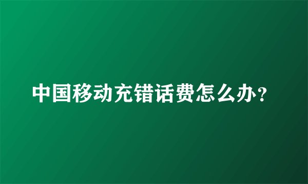 中国移动充错话费怎么办？