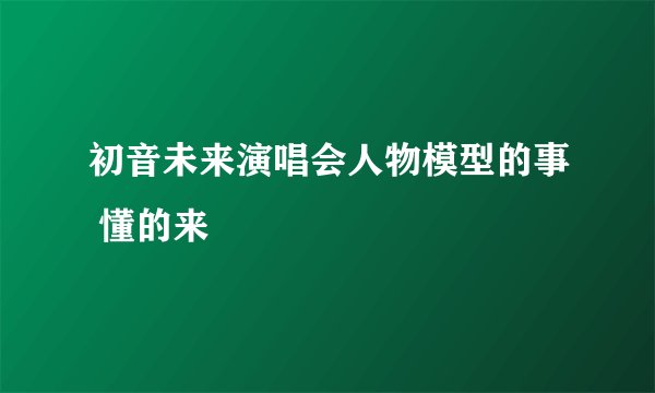 初音未来演唱会人物模型的事 懂的来