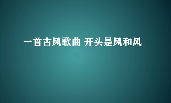 一首古风歌曲 开头是风和风