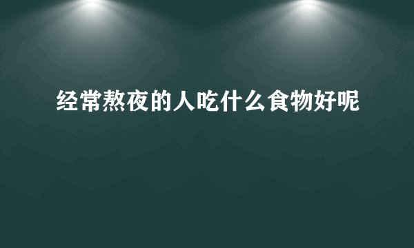 经常熬夜的人吃什么食物好呢