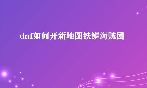 dnf如何开新地图铁鳞海贼团