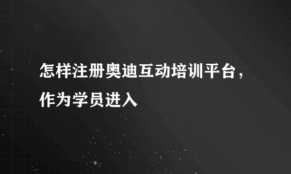 怎样注册奥迪互动培训平台，作为学员进入