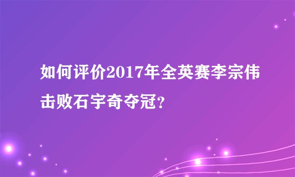 如何评价2017年全英赛李宗伟击败石宇奇夺冠？