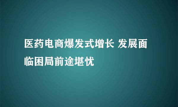 医药电商爆发式增长 发展面临困局前途堪忧