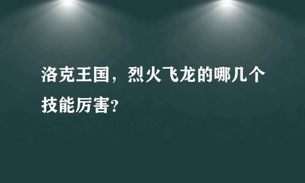 洛克王国，烈火飞龙的哪几个技能厉害？