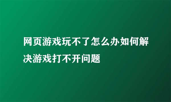 网页游戏玩不了怎么办如何解决游戏打不开问题