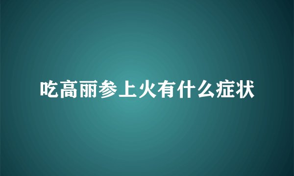 吃高丽参上火有什么症状