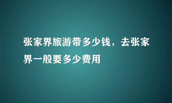 张家界旅游带多少钱，去张家界一般要多少费用