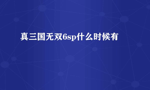 真三国无双6sp什么时候有