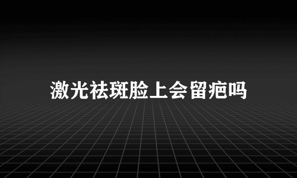 激光祛斑脸上会留疤吗