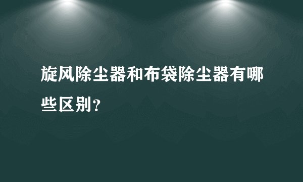 旋风除尘器和布袋除尘器有哪些区别？
