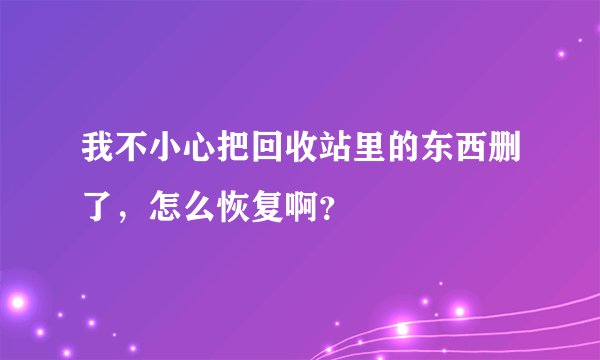 我不小心把回收站里的东西删了,怎么恢复啊?