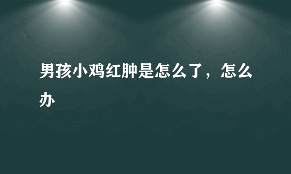 男孩小鸡红肿是怎么了,怎么办