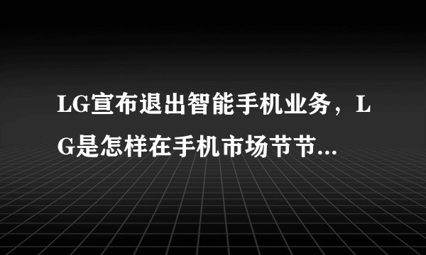LG宣布退出智能手机业务，LG是怎样在手机市场节节败退的？