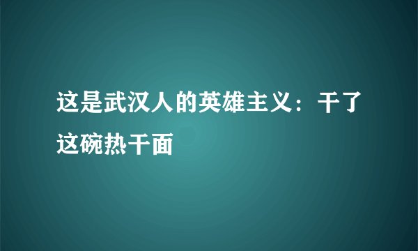 这是武汉人的英雄主义：干了这碗热干面