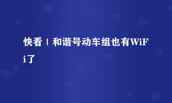 快看|和谐号动车组也有WiFi了