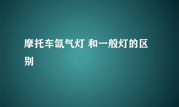 摩托车氙气灯 和一般灯的区别