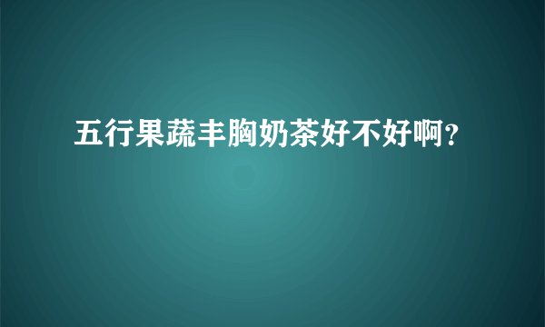 五行果蔬丰胸奶茶好不好啊？