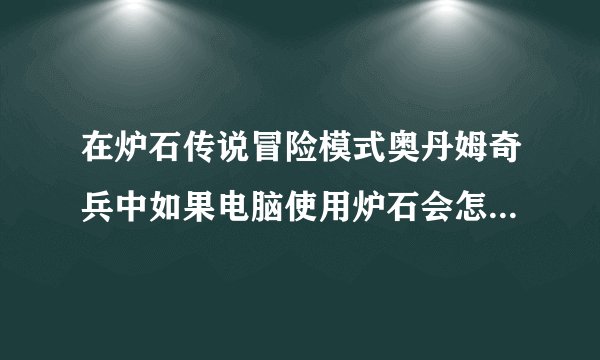 在炉石传说冒险模式奥丹姆奇兵中如果电脑使用炉石会怎么样？？求教？