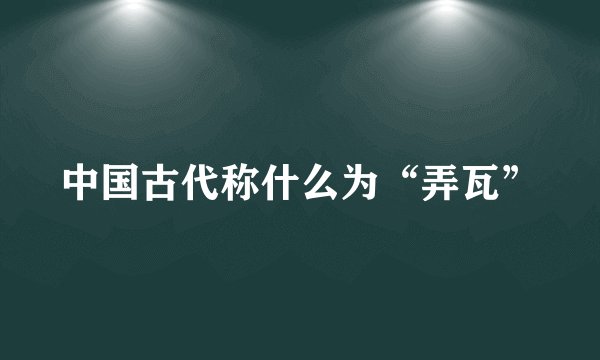 中国古代称什么为“弄瓦”