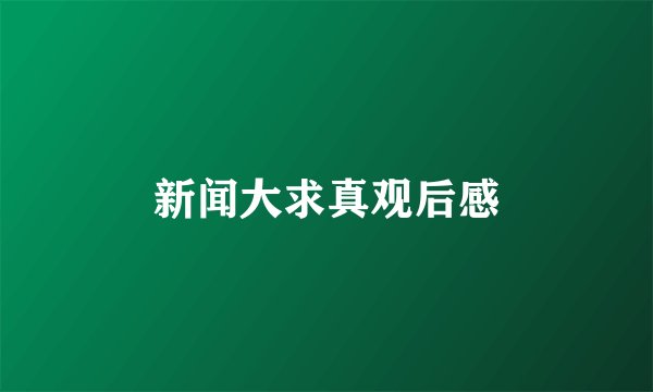 新闻大求真观后感
