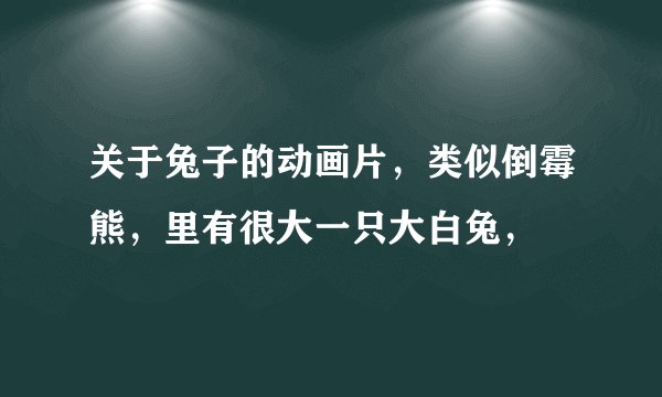 关于兔子的动画片，类似倒霉熊，里有很大一只大白兔，