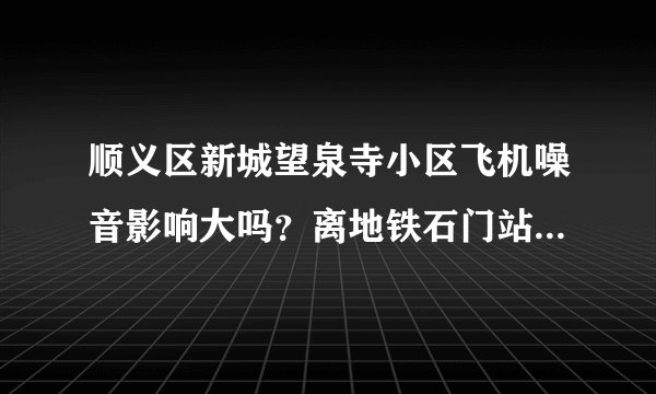顺义区新城望泉寺小区飞机噪音影响大吗？离地铁石门站不是很远~~