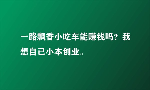 一路飘香小吃车能赚钱吗？我想自己小本创业。
