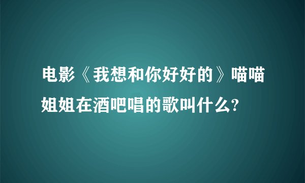 电影《我想和你好好的》喵喵姐姐在酒吧唱的歌叫什么?