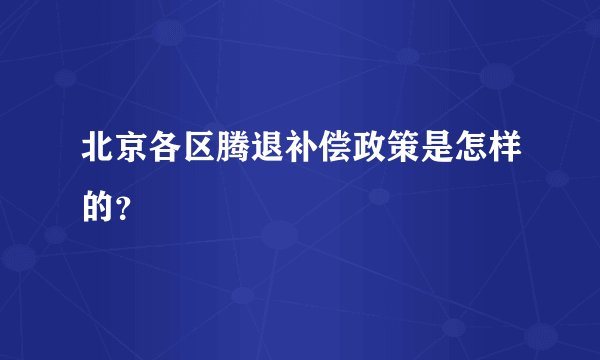 北京各区腾退补偿政策是怎样的？