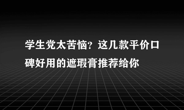 学生党太苦恼？这几款平价口碑好用的遮瑕膏推荐给你
