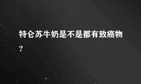 特仑苏牛奶是不是都有致癌物？