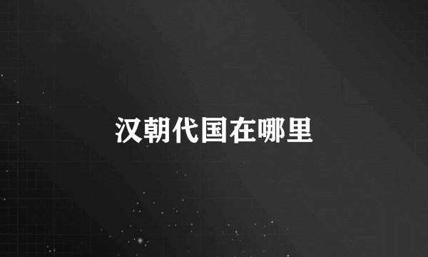 汉朝代国在哪里