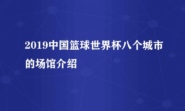 2019中国篮球世界杯八个城市的场馆介绍