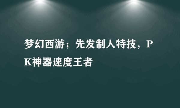 梦幻西游；先发制人特技，PK神器速度王者