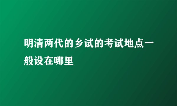 明清两代的乡试的考试地点一般设在哪里