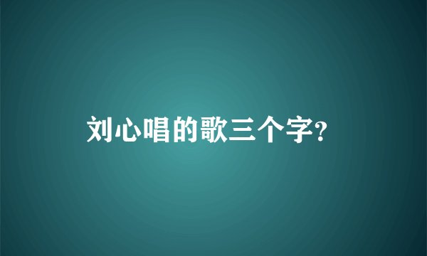 刘心唱的歌三个字？