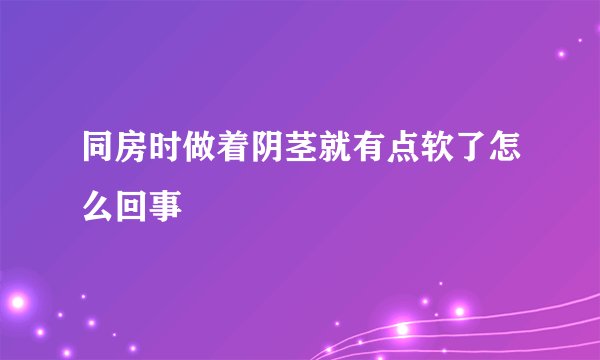 同房时做着阴茎就有点软了怎么回事