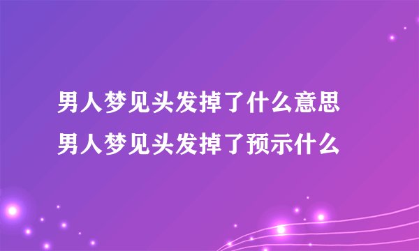 男人梦见头发掉了什么意思 男人梦见头发掉了预示什么