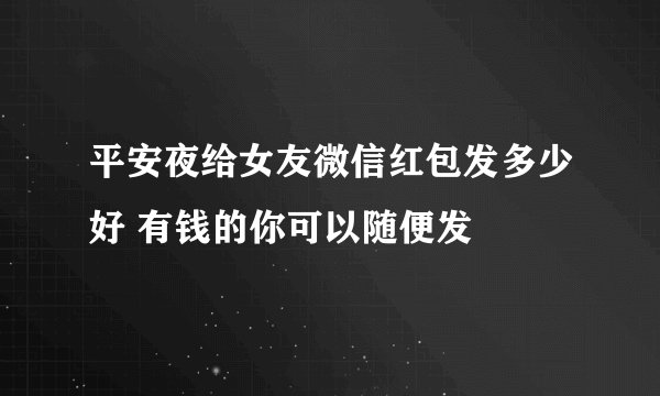 平安夜给女友微信红包发多少好 有钱的你可以随便发