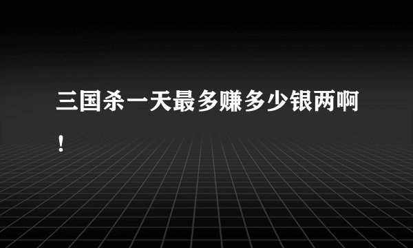 三国杀一天最多赚多少银两啊！