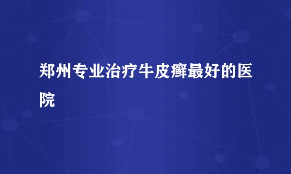 郑州专业治疗牛皮癣最好的医院