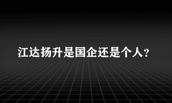 江达扬升是国企还是个人？