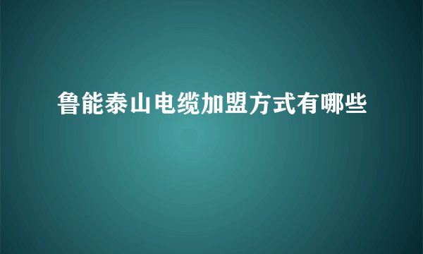 鲁能泰山电缆加盟方式有哪些