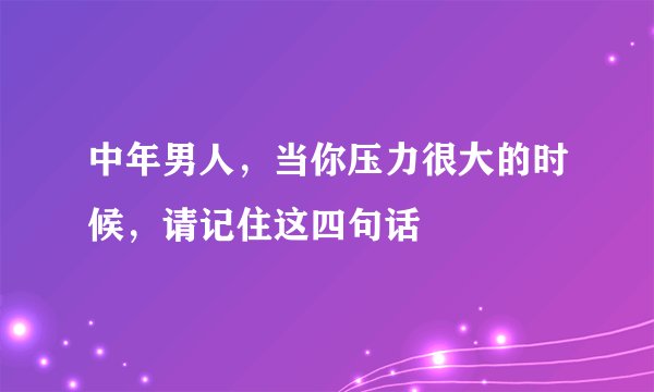 中年男人，当你压力很大的时候，请记住这四句话