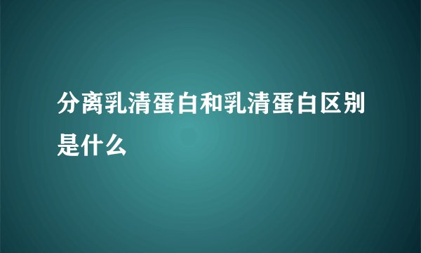 分离乳清蛋白和乳清蛋白区别是什么